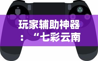 玩家辅助神器：“七彩云南游戏辅助器!”揭秘透视辅助万能挂用法
