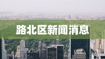 路北区新闻消息