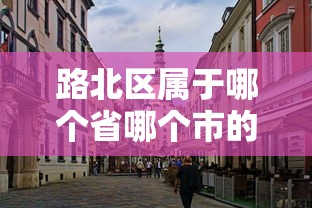路北区属于哪个省哪个市的