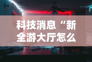 科技消息“新全游大厅怎么开挂	”确实果然有挂