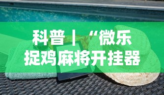 科普｜“微乐捉鸡麻将开挂器	”-揭秘开挂教程分享