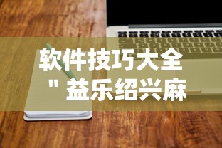 软件技巧大全 ＂益乐绍兴麻将有挂吗”确实可以使用辅助
