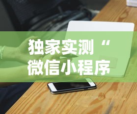 独家实测“微信小程序家乡大贰拿好牌”科技辅助神器手机版