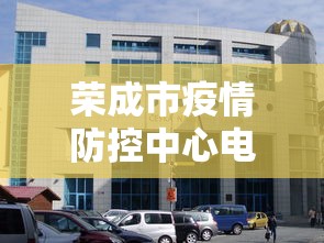 荣成市疫情防控中心电话 荣成市疫情防控中心电话