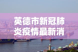 英德市新冠肺炎疫情最新消息 英德市新冠肺炎疫情最新消息